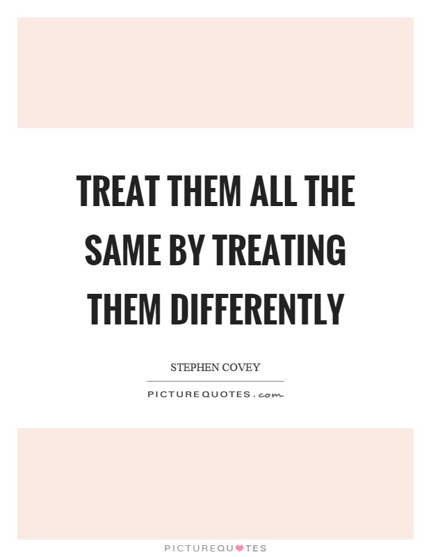 Treat them all the same by treating them differently Picture Quote #1