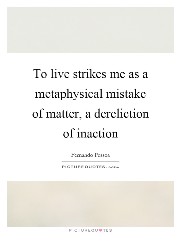 To live strikes me as a metaphysical mistake of matter, a dereliction of inaction Picture Quote #1