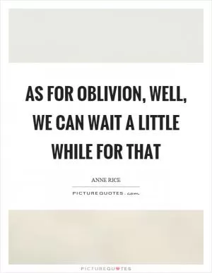 As for oblivion, well, we can wait a little while for that Picture Quote #1
