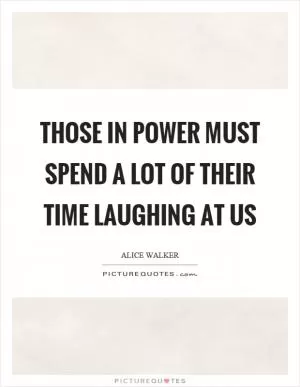 Those in power must spend a lot of their time laughing at us Picture Quote #1