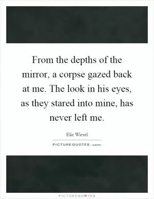 From the depths of the mirror, a corpse gazed back at me. The look in his eyes, as they stared into mine, has never left me Picture Quote #1