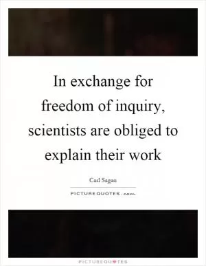 In exchange for freedom of inquiry, scientists are obliged to explain their work Picture Quote #1