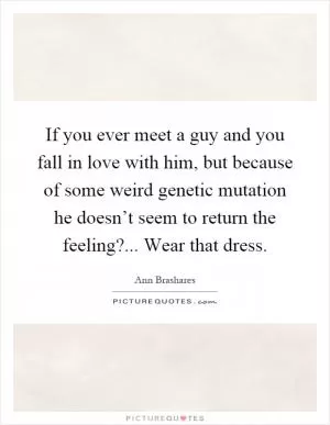 If you ever meet a guy and you fall in love with him, but because of some weird genetic mutation he doesn’t seem to return the feeling?... Wear that dress Picture Quote #1