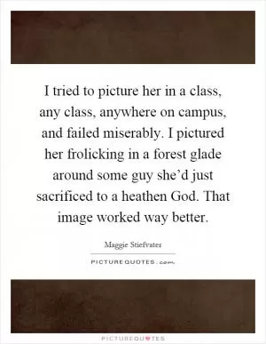 I tried to picture her in a class, any class, anywhere on campus, and failed miserably. I pictured her frolicking in a forest glade around some guy she’d just sacrificed to a heathen God. That image worked way better Picture Quote #1