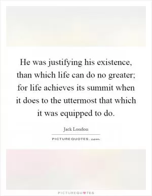 He was justifying his existence, than which life can do no greater; for life achieves its summit when it does to the uttermost that which it was equipped to do Picture Quote #1