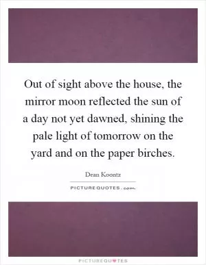 Out of sight above the house, the mirror moon reflected the sun of a day not yet dawned, shining the pale light of tomorrow on the yard and on the paper birches Picture Quote #1