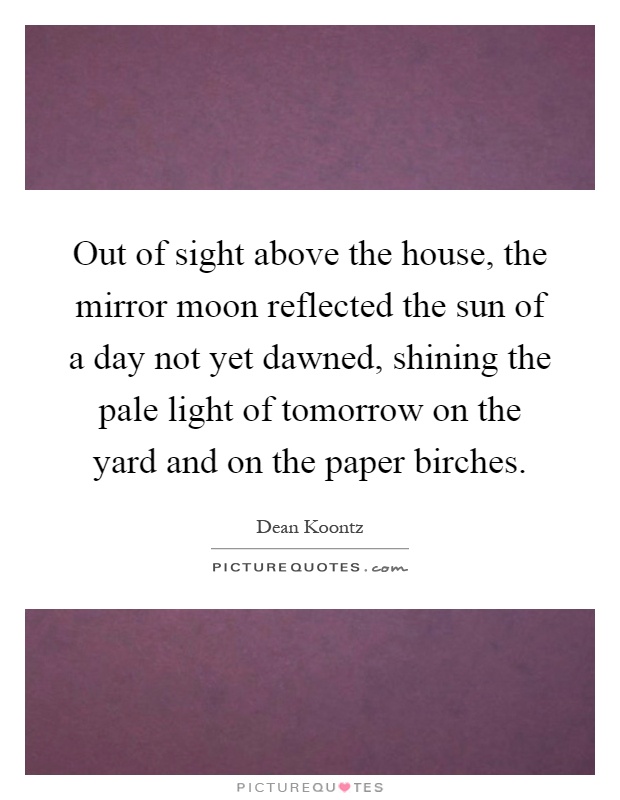 Out of sight above the house, the mirror moon reflected the sun of a day not yet dawned, shining the pale light of tomorrow on the yard and on the paper birches Picture Quote #1