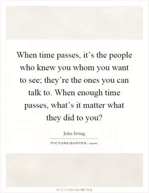 When time passes, it’s the people who knew you whom you want to see; they’re the ones you can talk to. When enough time passes, what’s it matter what they did to you? Picture Quote #1