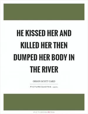 He kissed her and killed her then dumped her body in the river Picture Quote #1