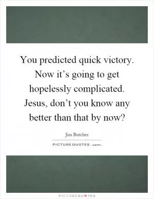 You predicted quick victory. Now it’s going to get hopelessly complicated. Jesus, don’t you know any better than that by now? Picture Quote #1