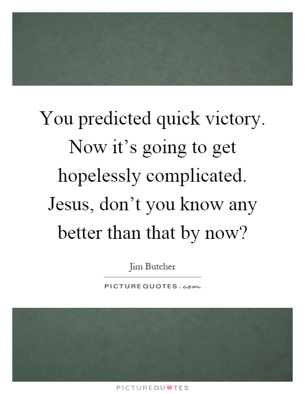 You predicted quick victory. Now it's going to get hopelessly complicated. Jesus, don't you know any better than that by now? Picture Quote #1