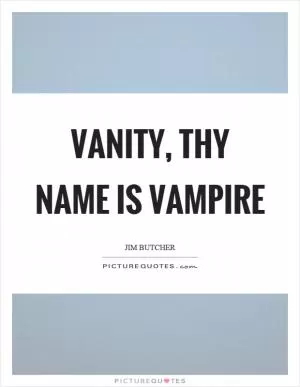 Vanity, thy name is vampire Picture Quote #1