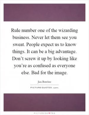 Rule number one of the wizarding business. Never let them see you sweat. People expect us to know things. It can be a big advantage. Don’t screw it up by looking like you’re as confused as everyone else. Bad for the image Picture Quote #1