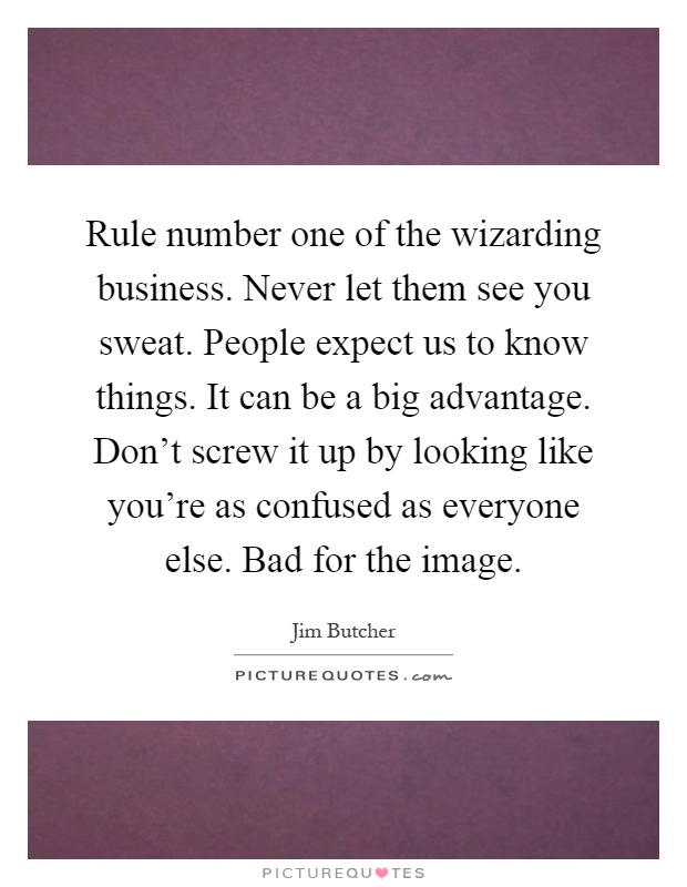 Rule number one of the wizarding business. Never let them see you sweat. People expect us to know things. It can be a big advantage. Don't screw it up by looking like you're as confused as everyone else. Bad for the image Picture Quote #1