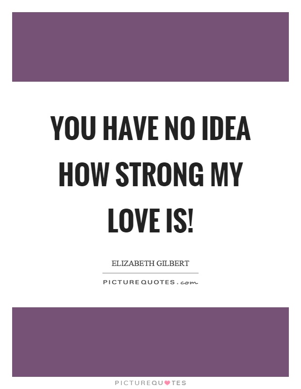 You have no idea how strong my love is! Picture Quote #1