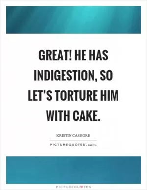 Great! He has indigestion, so let’s torture him with cake Picture Quote #1