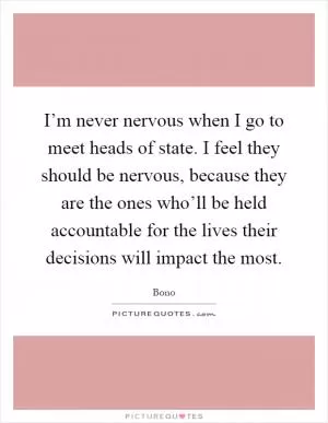 I’m never nervous when I go to meet heads of state. I feel they should be nervous, because they are the ones who’ll be held accountable for the lives their decisions will impact the most Picture Quote #1