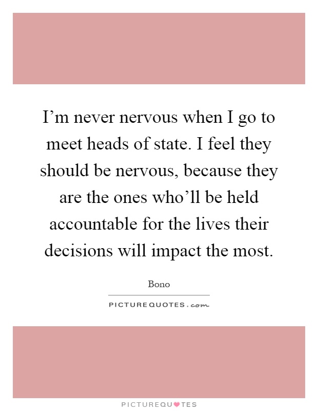 I'm never nervous when I go to meet heads of state. I feel they should be nervous, because they are the ones who'll be held accountable for the lives their decisions will impact the most Picture Quote #1