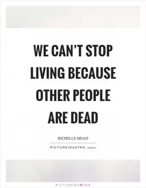 We can’t stop living because other people are dead Picture Quote #1