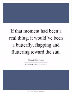 If that moment had been a real thing, it would’ve been a butterfly, flapping and fluttering toward the sun Picture Quote #1
