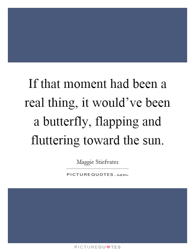 If that moment had been a real thing, it would've been a butterfly, flapping and fluttering toward the sun Picture Quote #1
