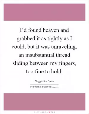 I’d found heaven and grabbed it as tightly as I could, but it was unraveling, an insubstantial thread sliding between my fingers, too fine to hold Picture Quote #1