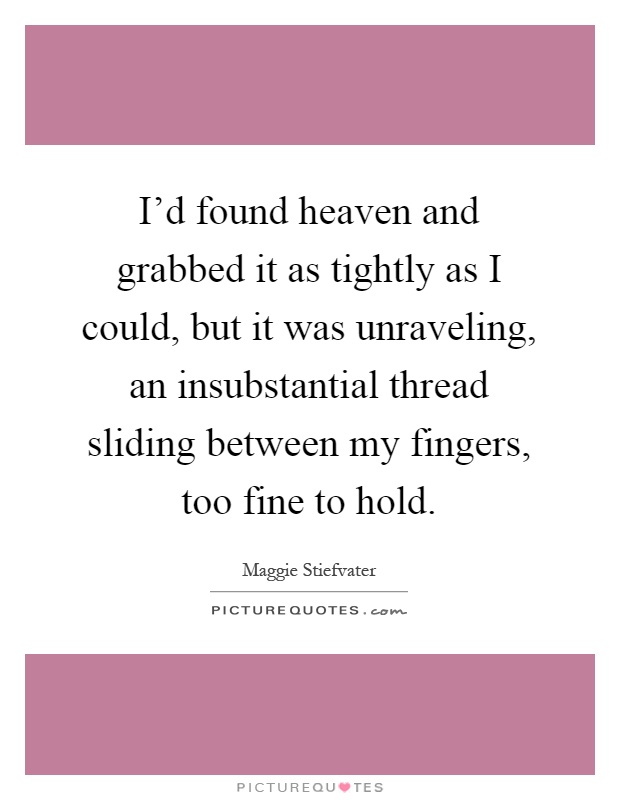 I'd found heaven and grabbed it as tightly as I could, but it was unraveling, an insubstantial thread sliding between my fingers, too fine to hold Picture Quote #1
