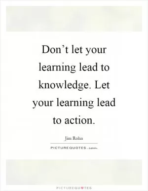 Don’t let your learning lead to knowledge. Let your learning lead to action Picture Quote #1