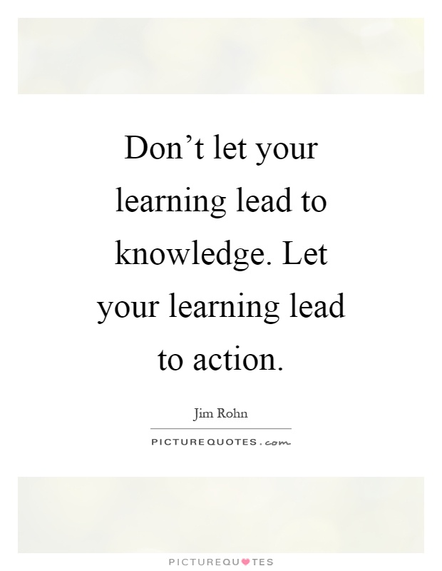 Don't let your learning lead to knowledge. Let your learning lead to action Picture Quote #1