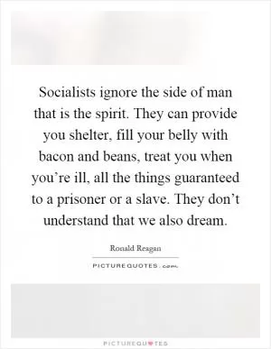 Socialists ignore the side of man that is the spirit. They can provide you shelter, fill your belly with bacon and beans, treat you when you’re ill, all the things guaranteed to a prisoner or a slave. They don’t understand that we also dream Picture Quote #1