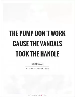 The pump don’t work cause the vandals took the handle Picture Quote #1
