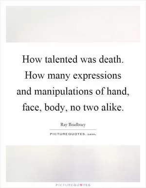 How talented was death. How many expressions and manipulations of hand, face, body, no two alike Picture Quote #1