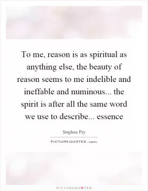 To me, reason is as spiritual as anything else, the beauty of reason seems to me indelible and ineffable and numinous... the spirit is after all the same word we use to describe... essence Picture Quote #1