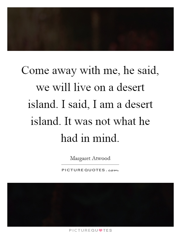 Come away with me, he said, we will live on a desert island. I said, I am a desert island. It was not what he had in mind Picture Quote #1