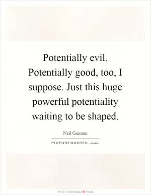 Potentially evil. Potentially good, too, I suppose. Just this huge powerful potentiality waiting to be shaped Picture Quote #1