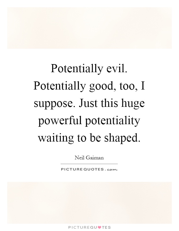 Potentially evil. Potentially good, too, I suppose. Just this huge powerful potentiality waiting to be shaped Picture Quote #1