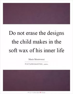 Do not erase the designs the child makes in the soft wax of his inner life Picture Quote #1
