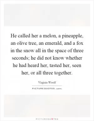He called her a melon, a pineapple, an olive tree, an emerald, and a fox in the snow all in the space of three seconds; he did not know whether he had heard her, tasted her, seen her, or all three together Picture Quote #1