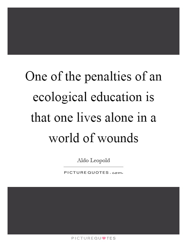 One of the penalties of an ecological education is that one lives alone in a world of wounds Picture Quote #1