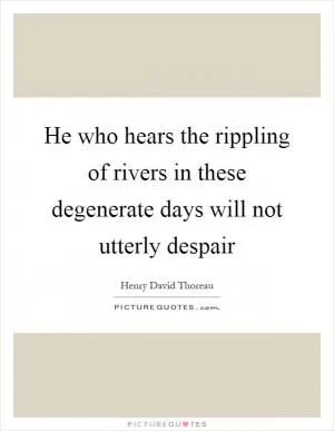 He who hears the rippling of rivers in these degenerate days will not utterly despair Picture Quote #1
