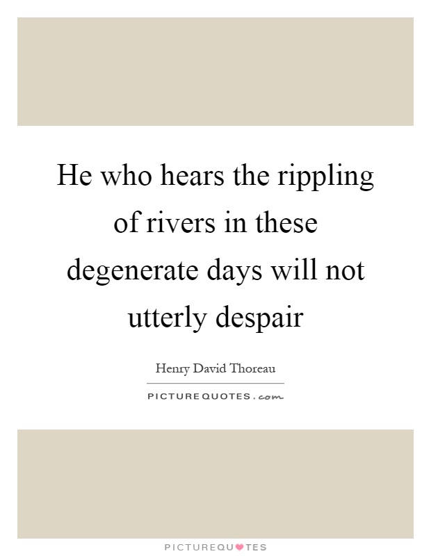 He who hears the rippling of rivers in these degenerate days will not utterly despair Picture Quote #1