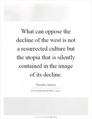 What can oppose the decline of the west is not a resurrected culture but the utopia that is silently contained in the image of its decline Picture Quote #1