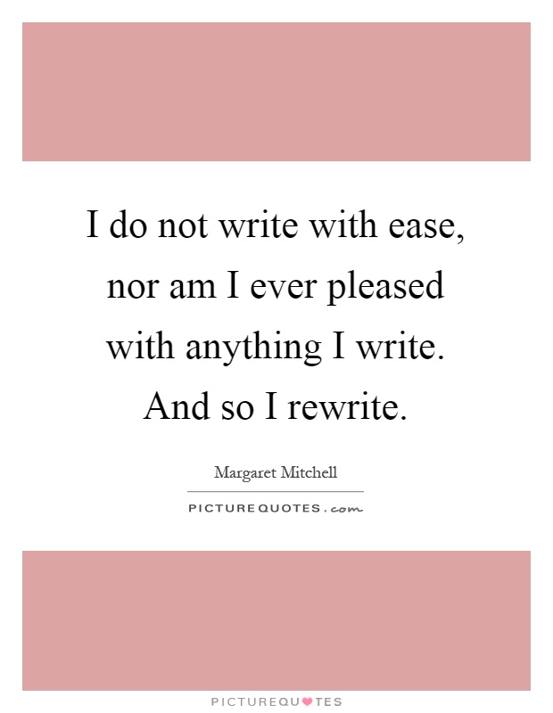 I do not write with ease, nor am I ever pleased with anything I write. And so I rewrite Picture Quote #1