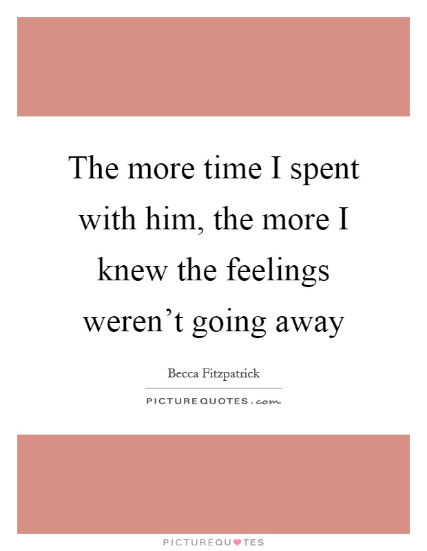 The more time I spent with him, the more I knew the feelings weren't going away Picture Quote #1