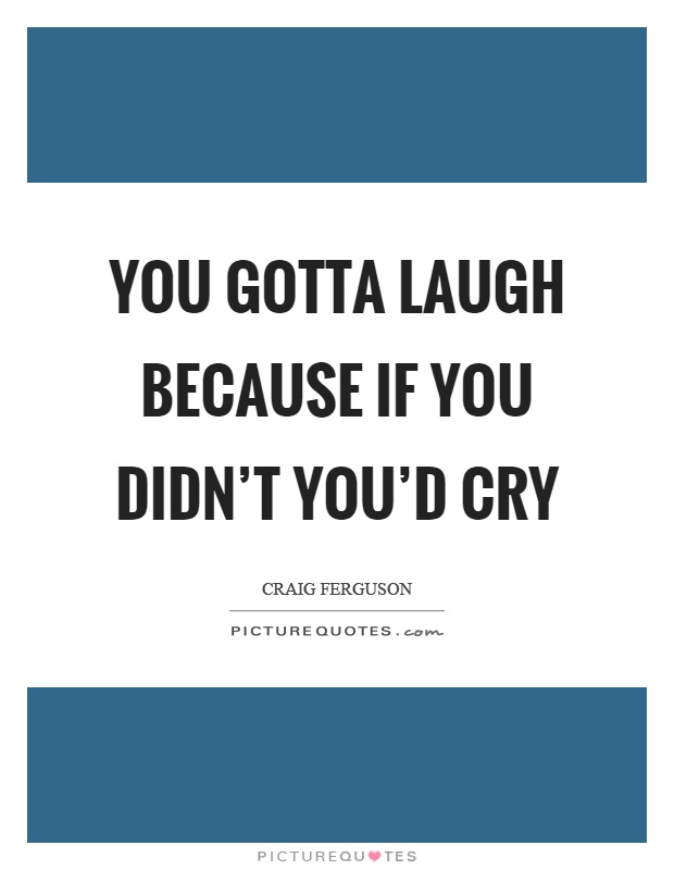 You gotta laugh because if you didn’t you’d cry Picture Quote #1