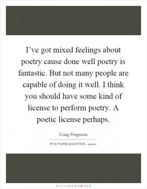 I’ve got mixed feelings about poetry cause done well poetry is fantastic. But not many people are capable of doing it well. I think you should have some kind of license to perform poetry. A poetic license perhaps Picture Quote #1