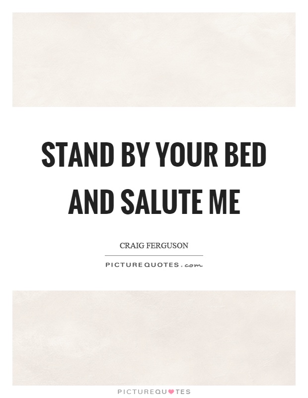 Stand by your bed and salute me Picture Quote #1