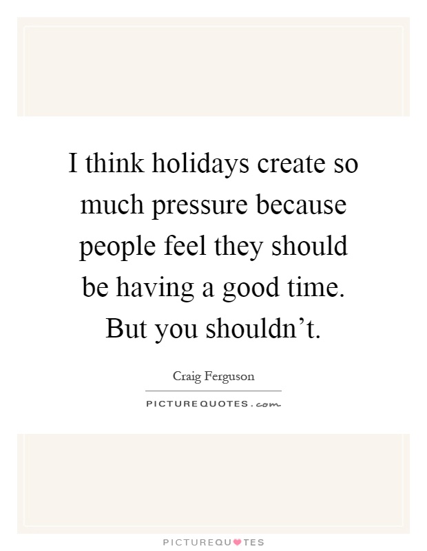 I think holidays create so much pressure because people feel they should be having a good time. But you shouldn't Picture Quote #1