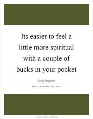Its easier to feel a little more spiritual with a couple of bucks in your pocket Picture Quote #1