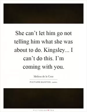 She can’t let him go not telling him what she was about to do. Kingsley... I can’t do this. I’m coming with you Picture Quote #1